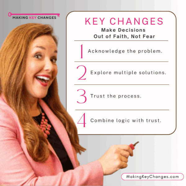 Making Key Changes. Lori Schwartz Reichl holding marker and gesturing toward written list of Key Changes. Make Decisions out of Faith, Not Fear. 1. Acknowledge the problem. 2. Explore multiple solutions. 3. Trust the process. 4. Combine logic with trust.